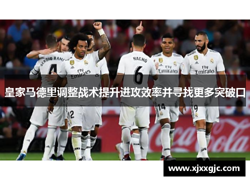 皇家马德里调整战术提升进攻效率并寻找更多突破口