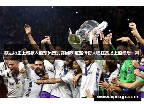 欧冠历史上最感人的球员告别赛回顾 这些传奇人物在赛场上的最后一舞