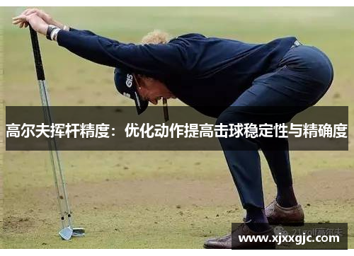 高尔夫挥杆精度：优化动作提高击球稳定性与精确度